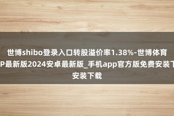 世博shibo登录入口转股溢价率1.38%-世博体育APP最新版2024安卓最新版_手机app官方版免费安装下载