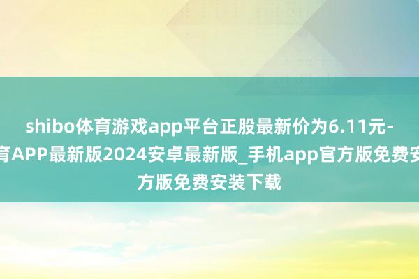 shibo体育游戏app平台正股最新价为6.11元-世博体育APP最新版2024安卓最新版_手机app官方版免费安装下载
