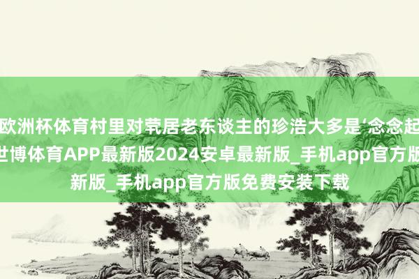 欧洲杯体育村里对茕居老东谈主的珍浩大多是‘念念起来就去望望’-世博体育APP最新版2024安卓最新版_手机app官方版免费安装下载