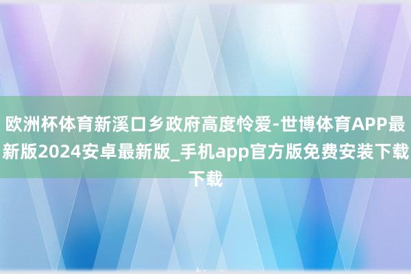 欧洲杯体育新溪口乡政府高度怜爱-世博体育APP最新版2024安卓最新版_手机app官方版免费安装下载