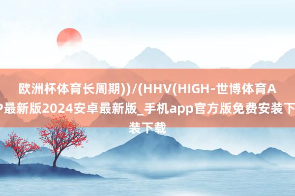 欧洲杯体育长周期))/(HHV(HIGH-世博体育APP最新版2024安卓最新版_手机app官方版免费安装下载
