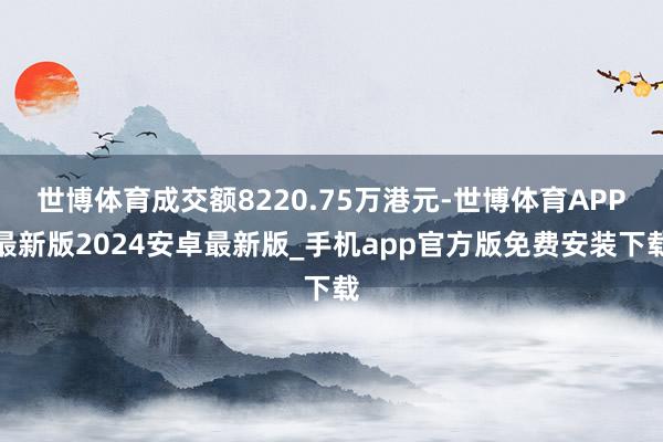 世博体育成交额8220.75万港元-世博体育APP最新版2024安卓最新版_手机app官方版免费安装下载