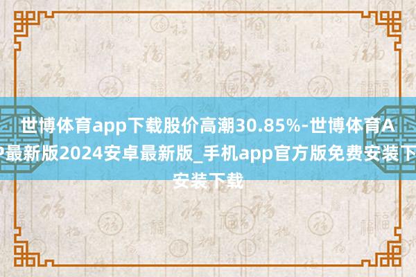 世博体育app下载股价高潮30.85%-世博体育APP最新版2024安卓最新版_手机app官方版免费安装下载