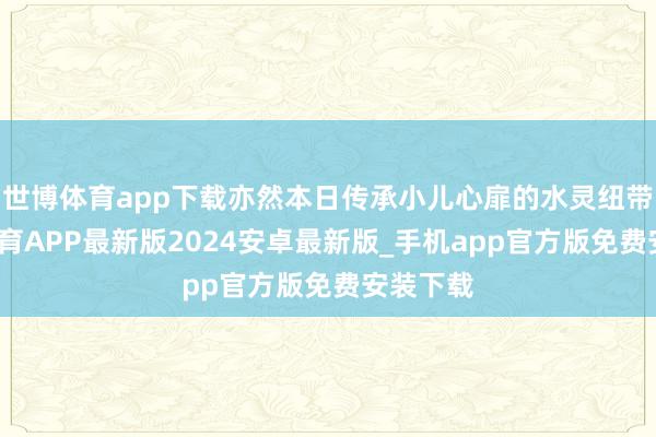 世博体育app下载亦然本日传承小儿心扉的水灵纽带-世博体育APP最新版2024安卓最新版_手机app官方版免费安装下载