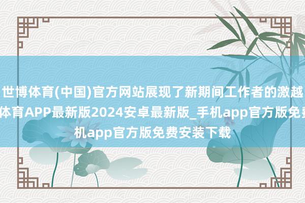 世博体育(中国)官方网站展现了新期间工作者的激越精神-世博体育APP最新版2024安卓最新版_手机app官方版免费安装下载