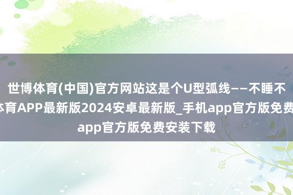 世博体育(中国)官方网站这是个U型弧线——不睡不好-世博体育APP最新版2024安卓最新版_手机app官方版免费安装下载