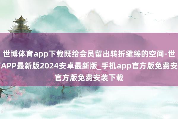 世博体育app下载既给会员留出转折缱绻的空间-世博体育APP最新版2024安卓最新版_手机app官方版免费安装下载