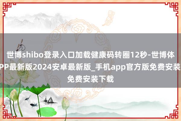 世博shibo登录入口加载健康码转圈12秒-世博体育APP最新版2024安卓最新版_手机app官方版免费安装下载