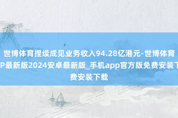 世博体育捏续成见业务收入94.28亿港元-世博体育APP最新版2024安卓最新版_手机app官方版免费安装下载