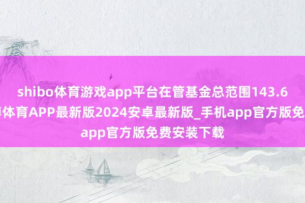 shibo体育游戏app平台在管基金总范围143.66亿元-世博体育APP最新版2024安卓最新版_手机app官方版免费安装下载