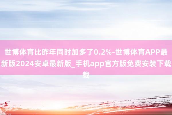 世博体育比昨年同时加多了0.2%-世博体育APP最新版2024安卓最新版_手机app官方版免费安装下载