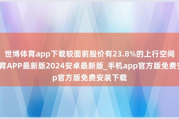 世博体育app下载较面前股价有23.8%的上行空间-世博体育APP最新版2024安卓最新版_手机app官方版免费安装下载