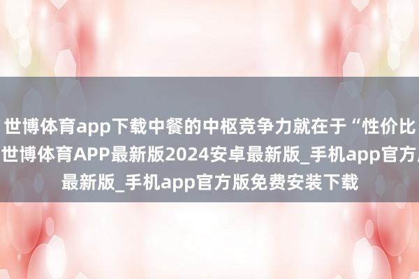 世博体育app下载中餐的中枢竞争力就在于“性价比”和“普适性”-世博体育APP最新版2024安卓最新版_手机app官方版免费安装下载