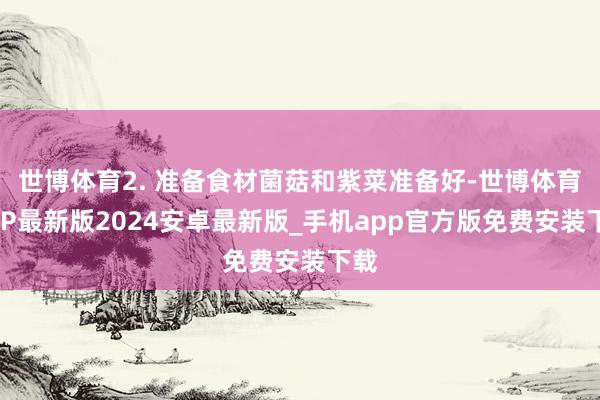 世博体育2. 准备食材菌菇和紫菜准备好-世博体育APP最新版2024安卓最新版_手机app官方版免费安装下载