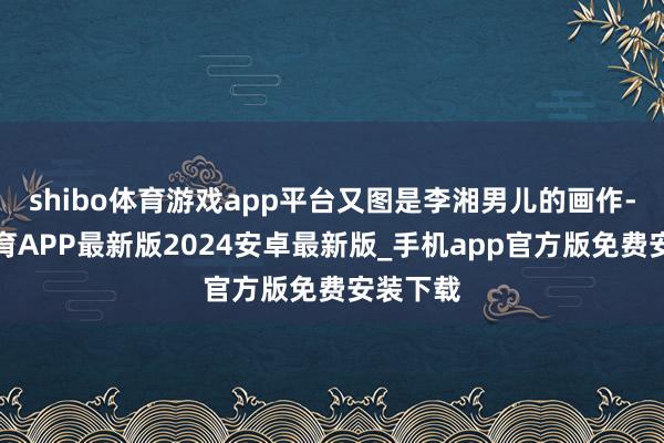 shibo体育游戏app平台又图是李湘男儿的画作-世博体育APP最新版2024安卓最新版_手机app官方版免费安装下载