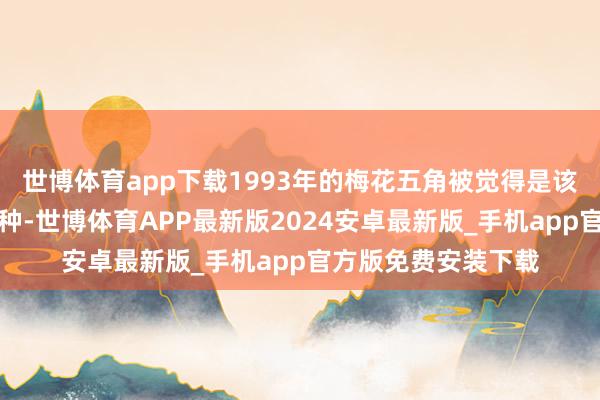 世博体育app下载1993年的梅花五角被觉得是该系列中最有数的品种-世博体育APP最新版2024安卓最新版_手机app官方版免费安装下载