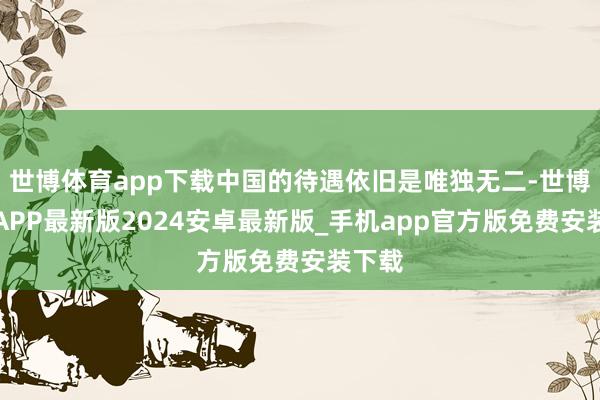 世博体育app下载中国的待遇依旧是唯独无二-世博体育APP最新版2024安卓最新版_手机app官方版免费安装下载