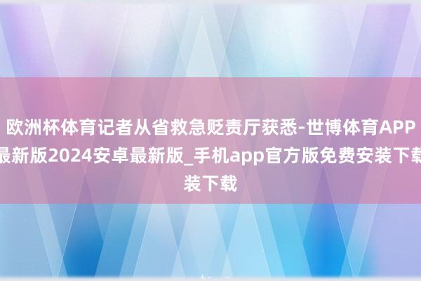 欧洲杯体育记者从省救急贬责厅获悉-世博体育APP最新版2024安卓最新版_手机app官方版免费安装下载
