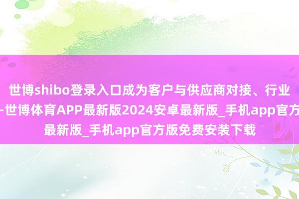 世博shibo登录入口成为客户与供应商对接、行业调换的友好平台-世博体育APP最新版2024安卓最新版_手机app官方版免费安装下载