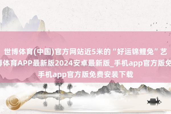 世博体育(中国)官方网站近5米的“好运锦鲤兔”艺术安设-世博体育APP最新版2024安卓最新版_手机app官方版免费安装下载