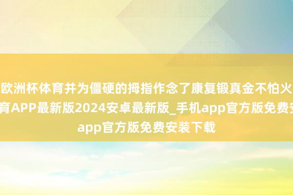 欧洲杯体育并为僵硬的拇指作念了康复锻真金不怕火-世博体育APP最新版2024安卓最新版_手机app官方版免费安装下载