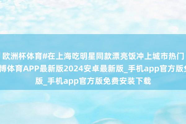 欧洲杯体育#在上海吃明星同款漂亮饭冲上城市热门榜第二位-世博体育APP最新版2024安卓最新版_手机app官方版免费安装下载
