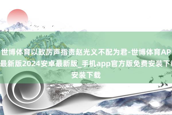 世博体育以致厉声指责赵光义不配为君-世博体育APP最新版2024安卓最新版_手机app官方版免费安装下载