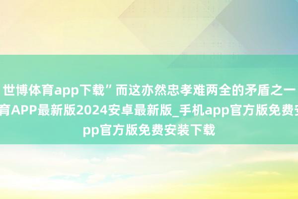 世博体育app下载”而这亦然忠孝难两全的矛盾之一-世博体育APP最新版2024安卓最新版_手机app官方版免费安装下载