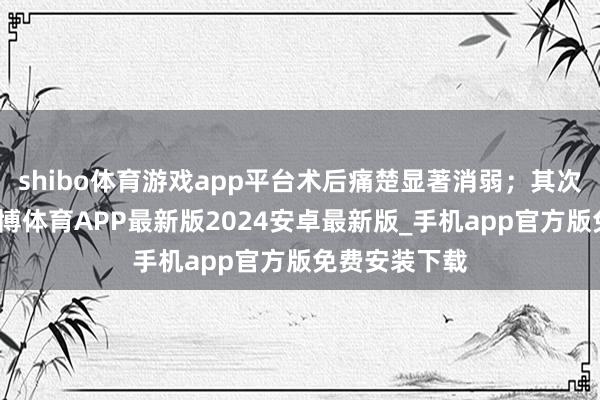 shibo体育游戏app平台术后痛楚显著消弱；其次是复原快-世博体育APP最新版2024安卓最新版_手机app官方版免费安装下载