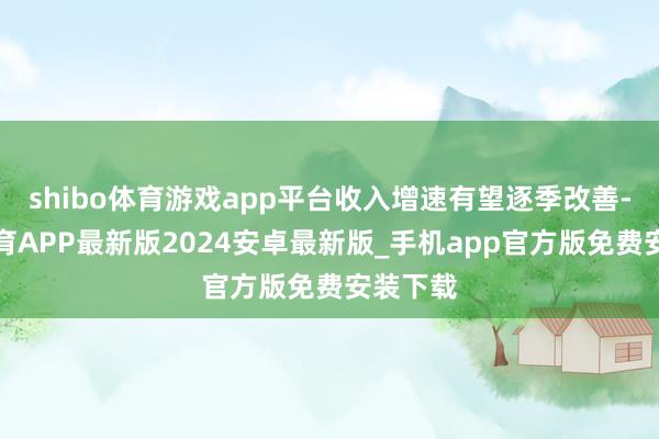 shibo体育游戏app平台收入增速有望逐季改善-世博体育APP最新版2024安卓最新版_手机app官方版免费安装下载