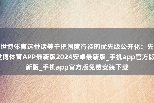 世博体育这番话等于把国度行径的优先级公开化：先东谈主后事-世博体育APP最新版2024安卓最新版_手机app官方版免费安装下载