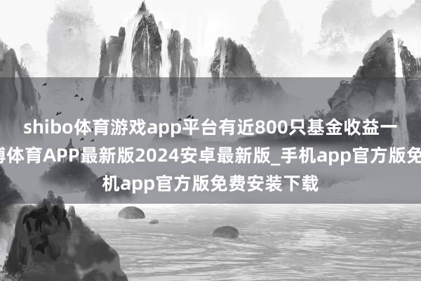 shibo体育游戏app平台有近800只基金收益一年翻倍-世博体育APP最新版2024安卓最新版_手机app官方版免费安装下载