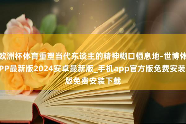 欧洲杯体育重塑当代东谈主的精神糊口栖息地-世博体育APP最新版2024安卓最新版_手机app官方版免费安装下载