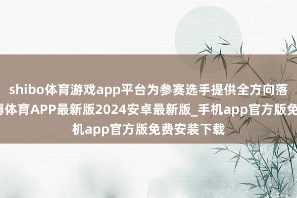 shibo体育游戏app平台为参赛选手提供全方向落地作事-世博体育APP最新版2024安卓最新版_手机app官方版免费安装下载