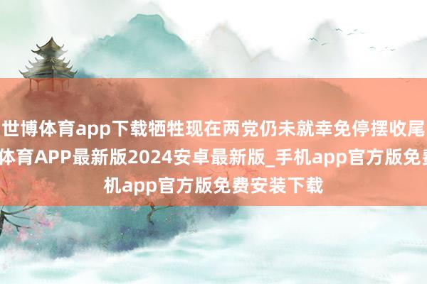 世博体育app下载牺牲现在两党仍未就幸免停摆收尾契约-世博体育APP最新版2024安卓最新版_手机app官方版免费安装下载
