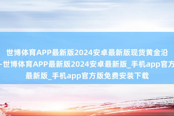 世博体育APP最新版2024安卓最新版现货黄金沿布林带上轨推升-世博体育APP最新版2024安卓最新版_手机app官方版免费安装下载