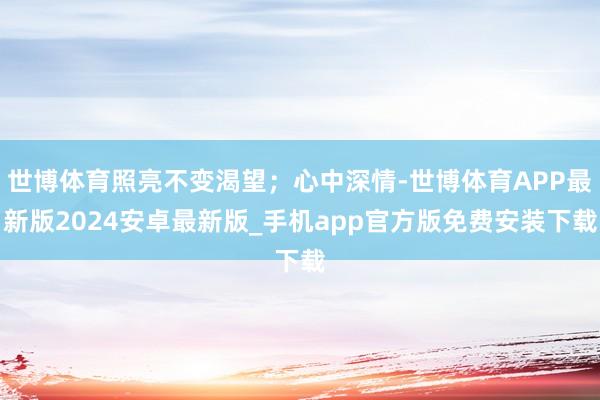 世博体育照亮不变渴望；心中深情-世博体育APP最新版2024安卓最新版_手机app官方版免费安装下载