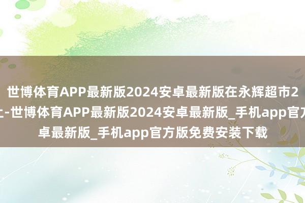 世博体育APP最新版2024安卓最新版在永辉超市2025新品发布会上-世博体育APP最新版2024安卓最新版_手机app官方版免费安装下载