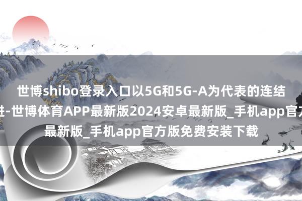 世博shibo登录入口以5G和5G-A为代表的连结时期也在陆续演进-世博体育APP最新版2024安卓最新版_手机app官方版免费安装下载