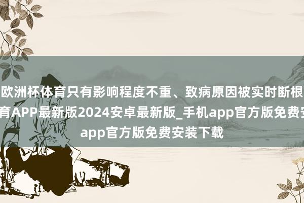 欧洲杯体育只有影响程度不重、致病原因被实时断根-世博体育APP最新版2024安卓最新版_手机app官方版免费安装下载