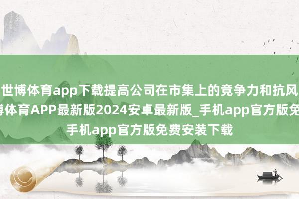 世博体育app下载提高公司在市集上的竞争力和抗风险才能-世博体育APP最新版2024安卓最新版_手机app官方版免费安装下载