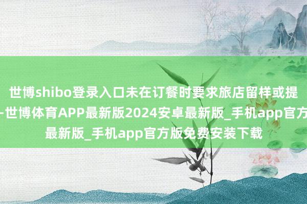 世博shibo登录入口未在订餐时要求旅店留样或提供食材检测论说-世博体育APP最新版2024安卓最新版_手机app官方版免费安装下载