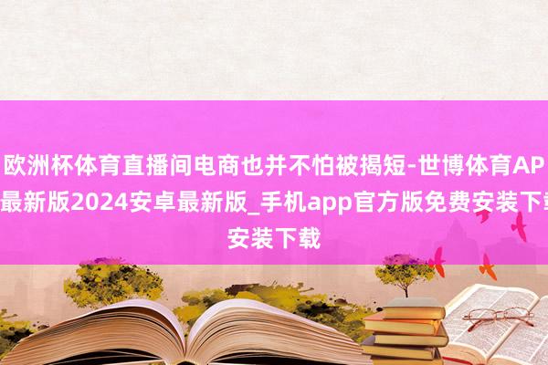 欧洲杯体育直播间电商也并不怕被揭短-世博体育APP最新版2024安卓最新版_手机app官方版免费安装下载