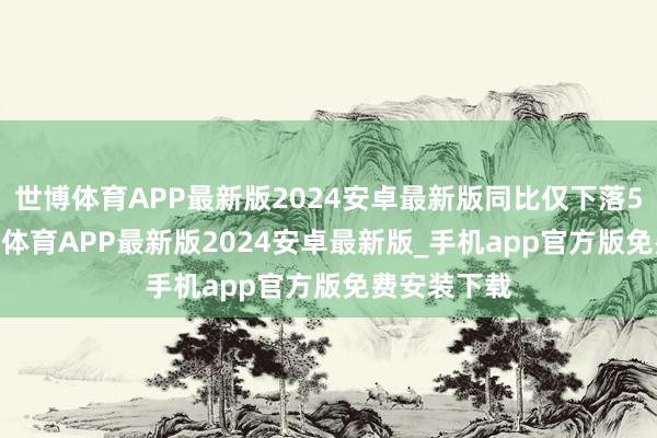 世博体育APP最新版2024安卓最新版同比仅下落5.46%-世博体育APP最新版2024安卓最新版_手机app官方版免费安装下载