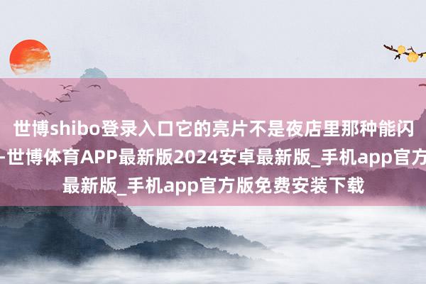 世博shibo登录入口它的亮片不是夜店里那种能闪盲眼的迪斯科球-世博体育APP最新版2024安卓最新版_手机app官方版免费安装下载