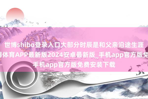 世博shibo登录入口大部分时辰是和父亲沿途生涯在北京-世博体育APP最新版2024安卓最新版_手机app官方版免费安装下载