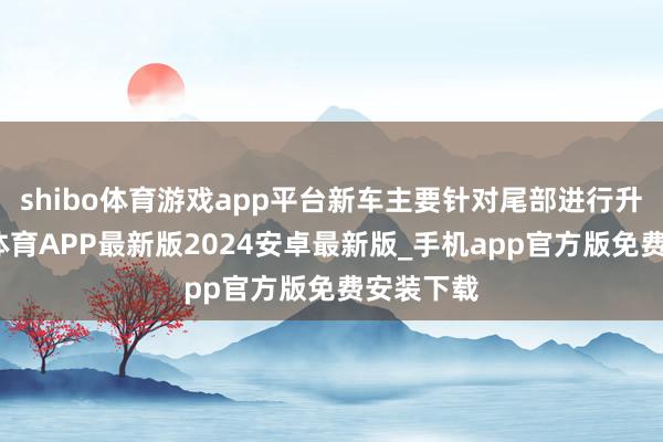 shibo体育游戏app平台新车主要针对尾部进行升级-世博体育APP最新版2024安卓最新版_手机app官方版免费安装下载