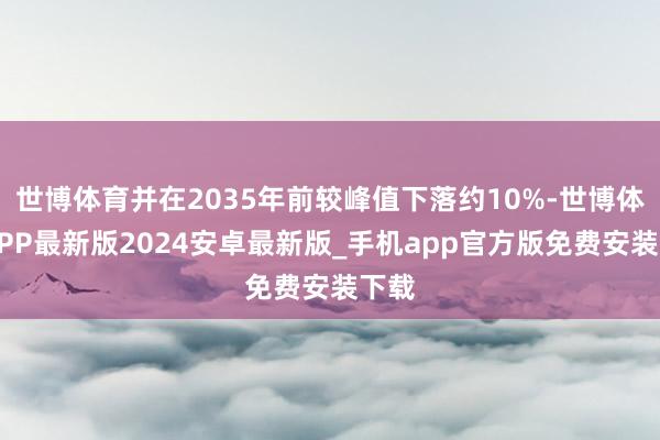 世博体育并在2035年前较峰值下落约10%-世博体育APP最新版2024安卓最新版_手机app官方版免费安装下载