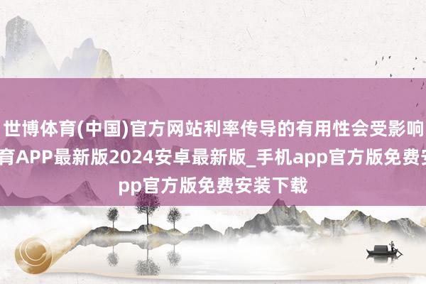 世博体育(中国)官方网站利率传导的有用性会受影响-世博体育APP最新版2024安卓最新版_手机app官方版免费安装下载