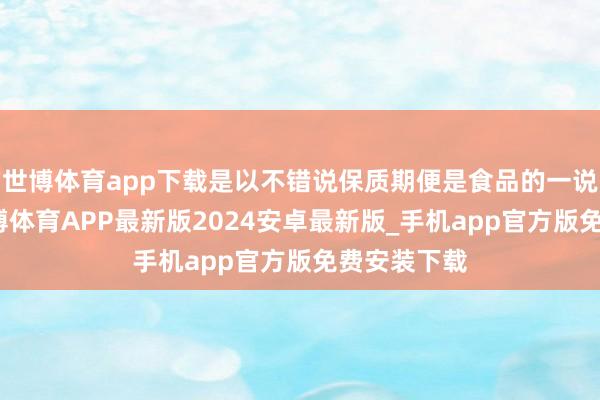 世博体育app下载是以不错说保质期便是食品的一说念红线-世博体育APP最新版2024安卓最新版_手机app官方版免费安装下载